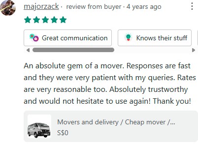 Carousell review from majorzack, 5 stars: An absolute gem of a mover. Responses are fast and they were very patient with my queries. Rates are very reasonable too. Absolutely trustworthy and would not hesitate to use again! Thank you!